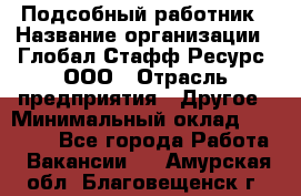 Подсобный работник › Название организации ­ Глобал Стафф Ресурс, ООО › Отрасль предприятия ­ Другое › Минимальный оклад ­ 48 000 - Все города Работа » Вакансии   . Амурская обл.,Благовещенск г.